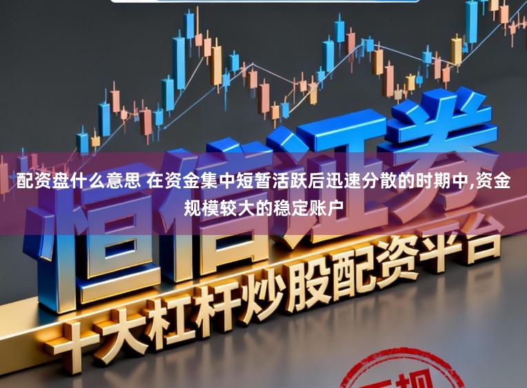 配资盘什么意思 在资金集中短暂活跃后迅速分散的时期中，资金规模较大的稳定账户