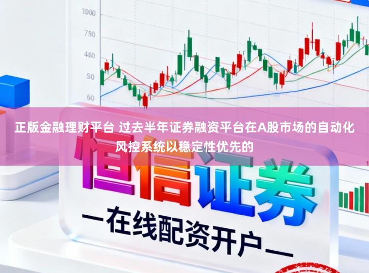 正版金融理财平台 过去半年证券融资平台在A股市场的自动化风控系统以稳定性优先的