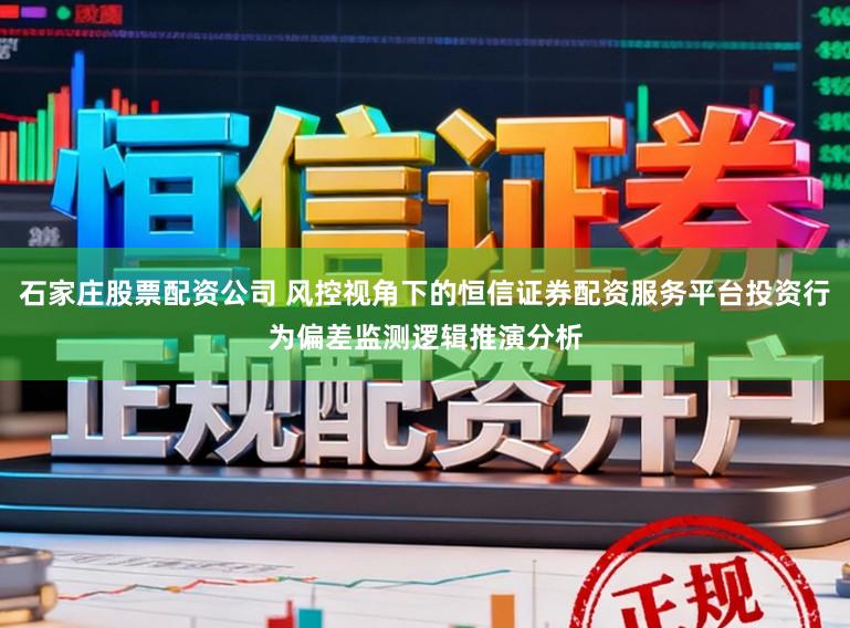 石家庄股票配资公司 风控视角下的恒信证券配资服务平台投资行为偏差监测逻辑推演分析