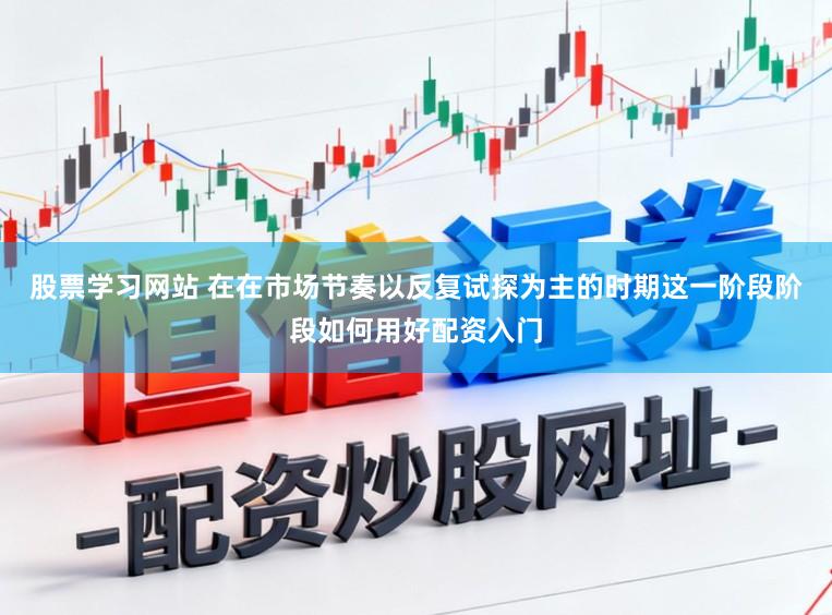 股票学习网站 在在市场节奏以反复试探为主的时期这一阶段阶段如何用好配资入门