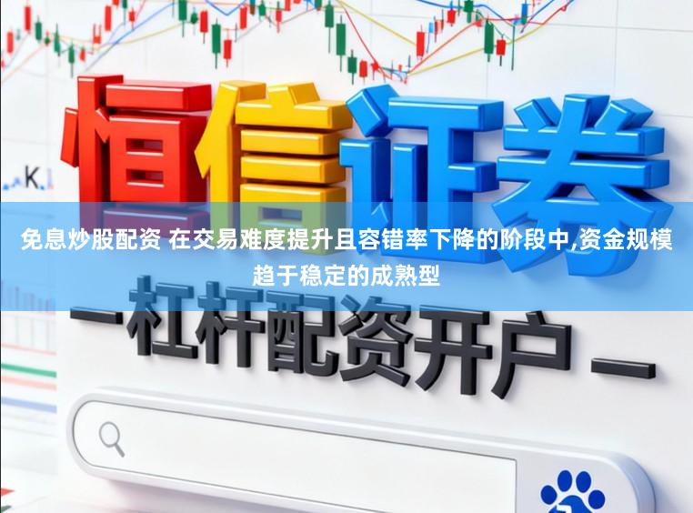 免息炒股配资 在交易难度提升且容错率下降的阶段中，资金规模趋于稳定的成熟型