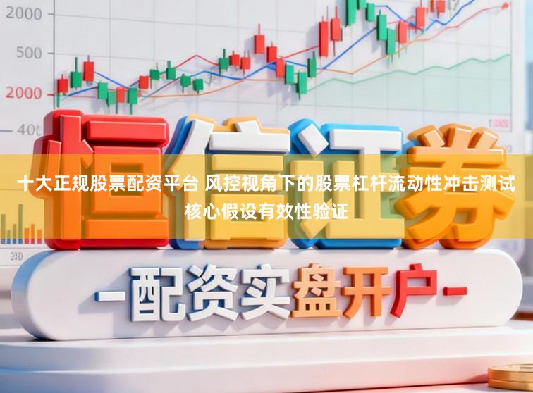 十大正规股票配资平台 风控视角下的股票杠杆流动性冲击测试核心假设有效性验证