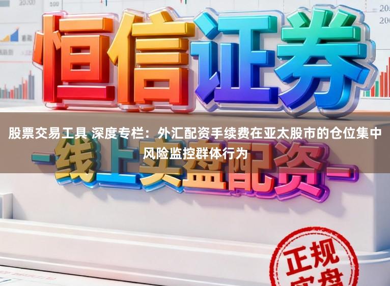 股票交易工具 深度专栏：外汇配资手续费在亚太股市的仓位集中风险监控群体行为