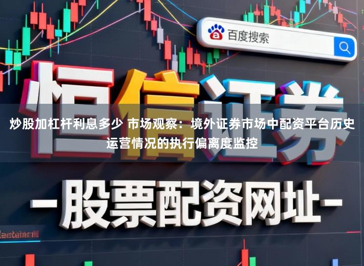炒股加杠杆利息多少 市场观察：境外证券市场中配资平台历史运营情况的执行偏离度监控