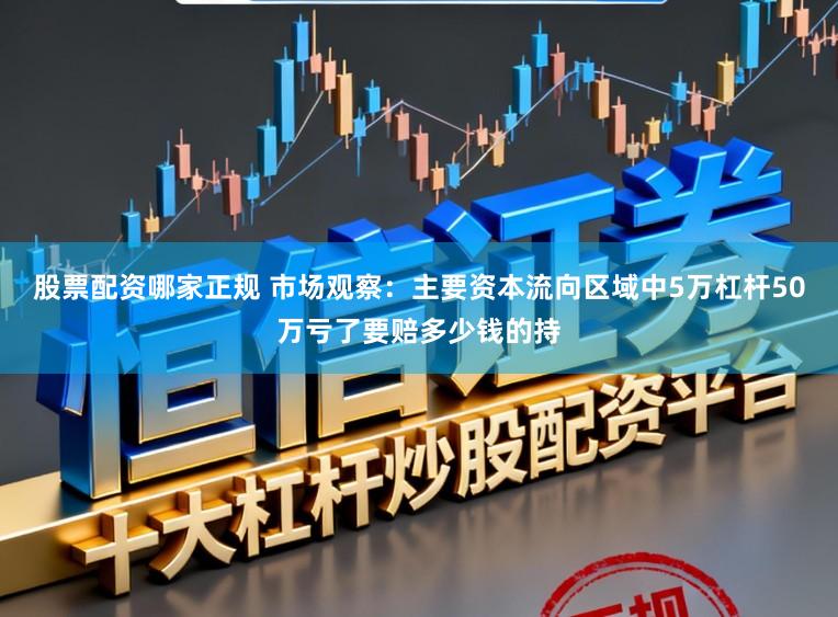 股票配资哪家正规 市场观察：主要资本流向区域中5万杠杆50万亏了要赔多少钱的持