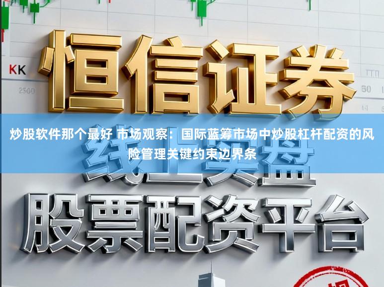 炒股软件那个最好 市场观察:国际蓝筹市场中炒股杠杆配资的风险管理关键约束边界条