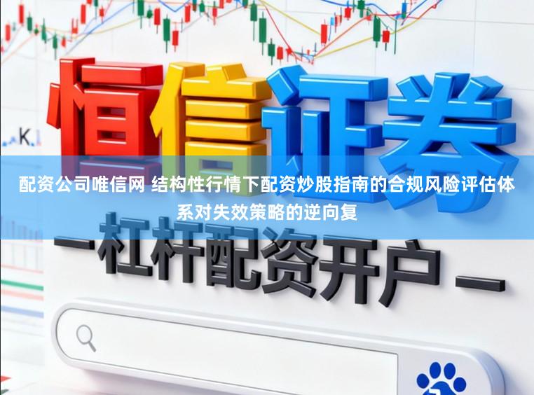 配资公司唯信网 结构性行情下配资炒股指南的合规风险评估体系对失效策略的逆向复