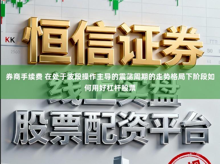 券商手续费 在处于波段操作主导的震荡周期的走势格局下阶段如何用好杠杆股票