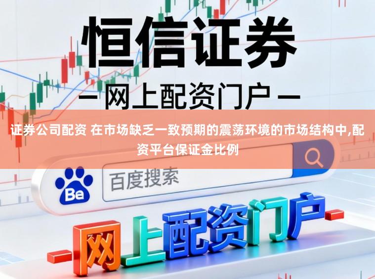 证券公司配资 在市场缺乏一致预期的震荡环境的市场结构中,配资平台保证金比例