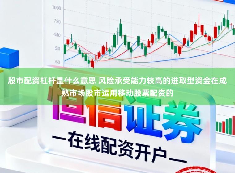股市配资杠杆是什么意思 风险承受能力较高的进取型资金在成熟市场股市运用移动股票配资的