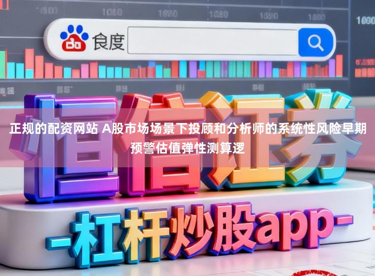 正规的配资网站 A股市场场景下投顾和分析师的系统性风险早期预警估值弹性测算逻