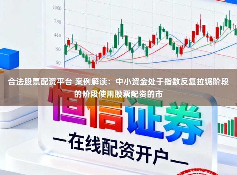 合法股票配资平台 案例解读：中小资金处于指数反复拉锯阶段的阶段使用股票配资的市