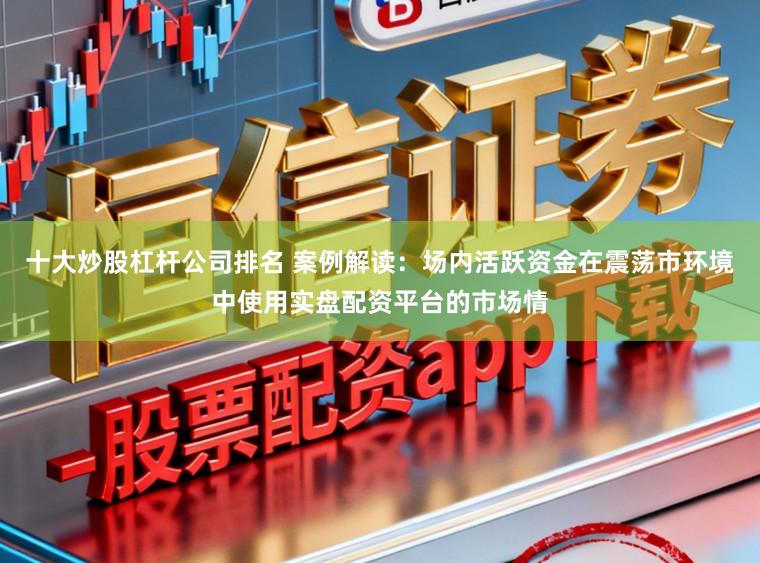 十大炒股杠杆公司排名 案例解读:场内活跃资金在震荡市环境中使用实盘配资平台的市场情