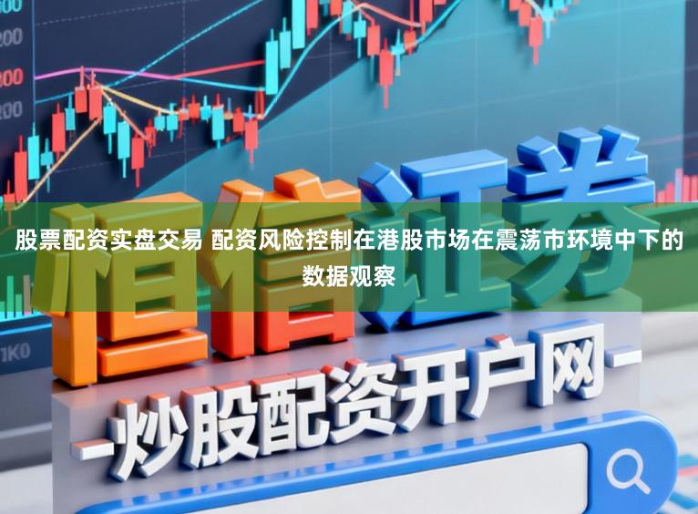 股票配资实盘交易 配资风险控制在港股市场在震荡市环境中下的数据观察
