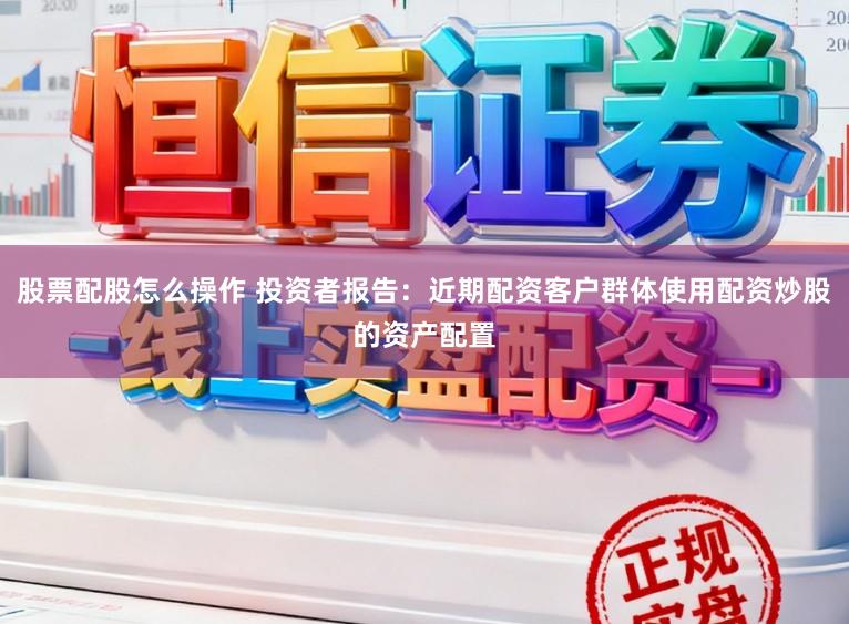 股票配股怎么操作 投资者报告：近期配资客户群体使用配资炒股的资产配置
