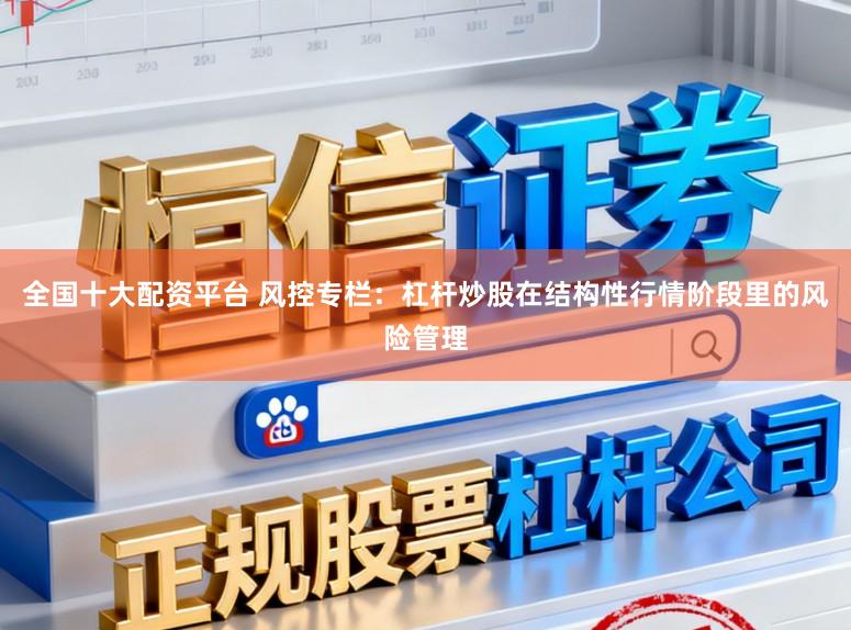 全国十大配资平台 风控专栏：杠杆炒股在结构性行情阶段里的风险管理