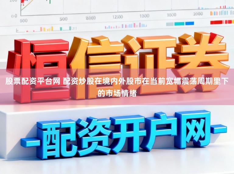 股票配资平台网 配资炒股在境内外股市在当前宽幅震荡周期里下的市场情绪