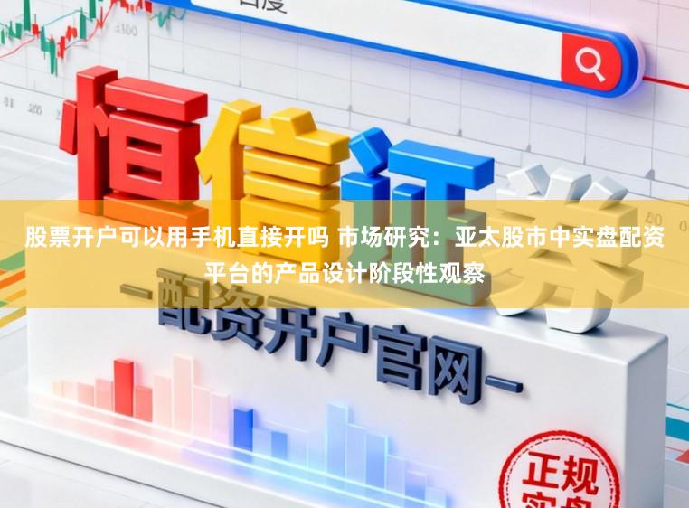 股票开户可以用手机直接开吗 市场研究：亚太股市中实盘配资平台的产品设计阶段性观察