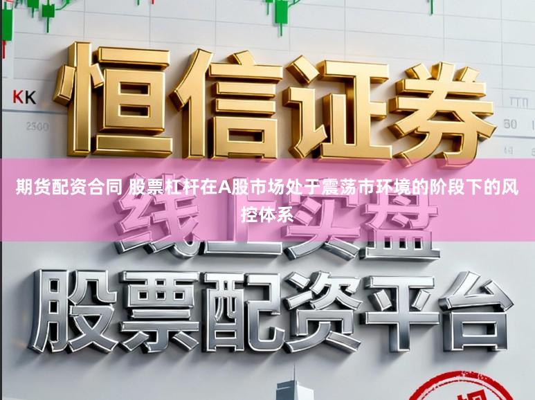 期货配资合同 股票杠杆在A股市场处于震荡市环境的阶段下的风控体系