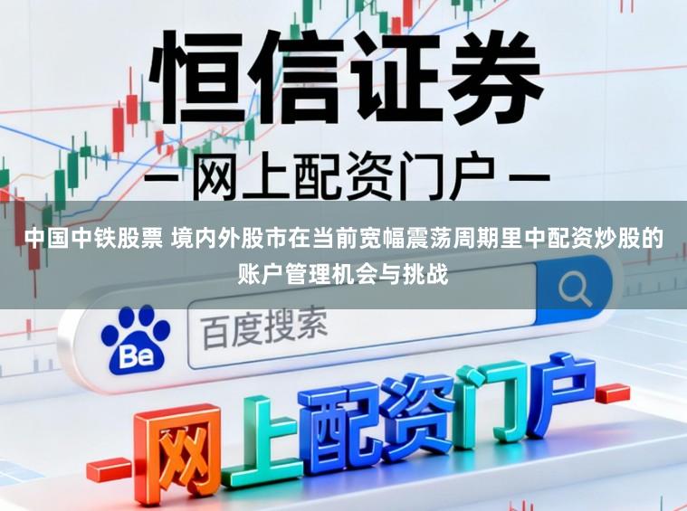 中国中铁股票 境内外股市在当前宽幅震荡周期里中配资炒股的账户管理机会与挑战