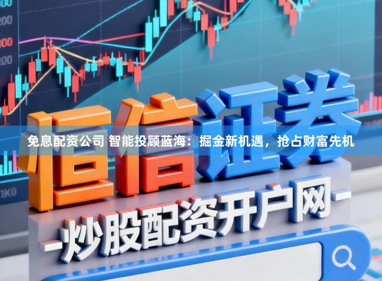 免息配资公司 智能投顾蓝海：掘金新机遇，抢占财富先机