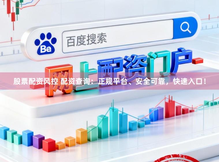 股票配资风控 配资查询：正规平台、安全可靠，快速入口！