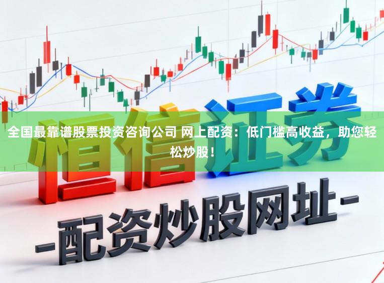 全国最靠谱股票投资咨询公司 网上配资：低门槛高收益，助您轻松炒股！