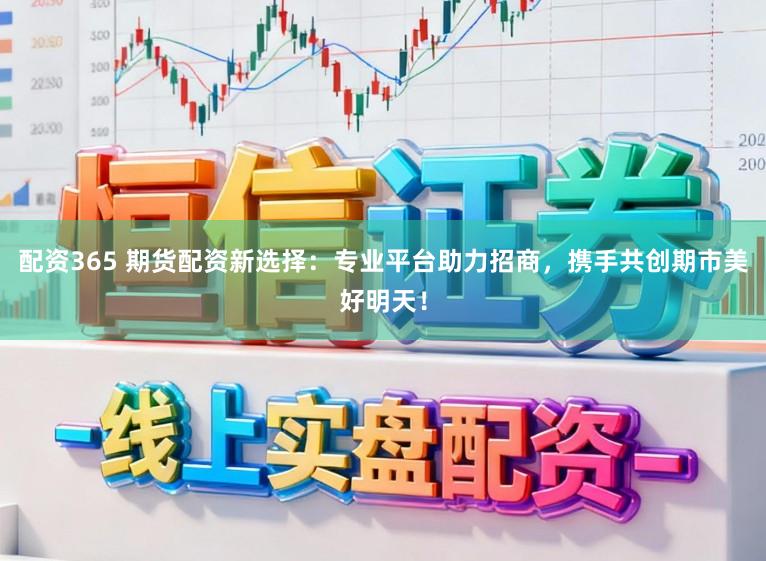 配资365 期货配资新选择：专业平台助力招商，携手共创期市美好明天！
