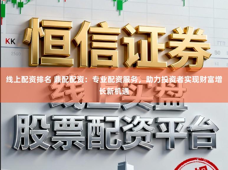 线上配资排名 鼎配配资：专业配资服务，助力投资者实现财富增长新机遇
