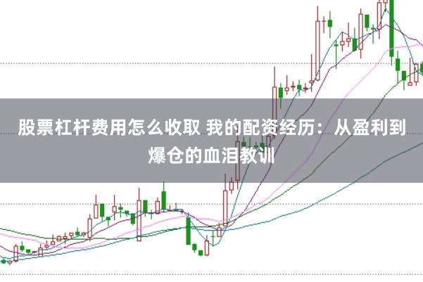 股票杠杆费用怎么收取 我的配资经历：从盈利到爆仓的血泪教训