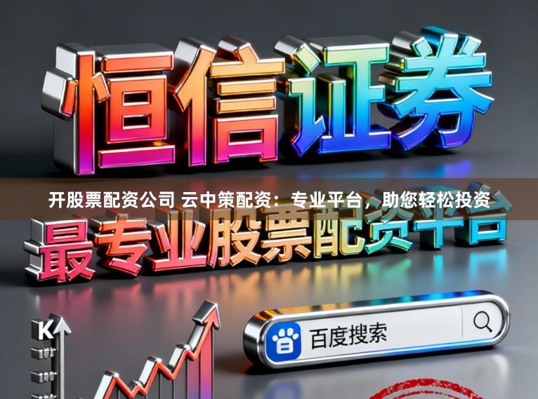 开股票配资公司 云中策配资：专业平台，助您轻松投资
