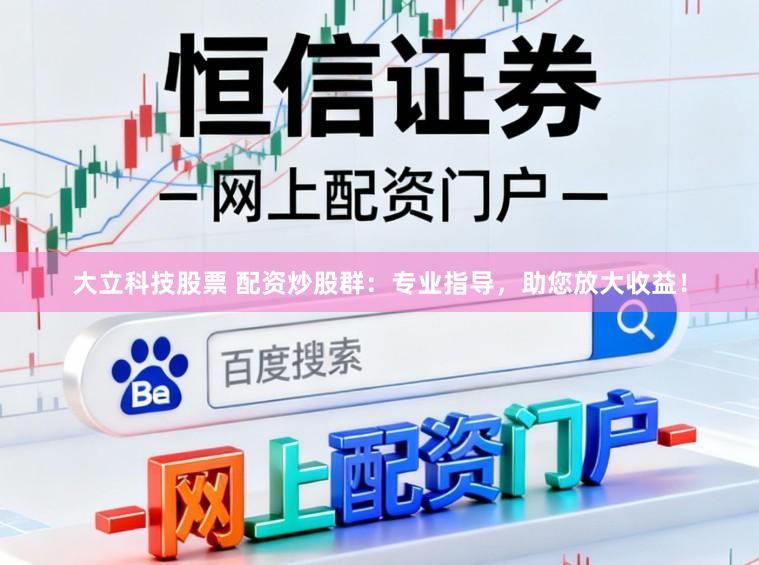 大立科技股票 配资炒股群：专业指导，助您放大收益！