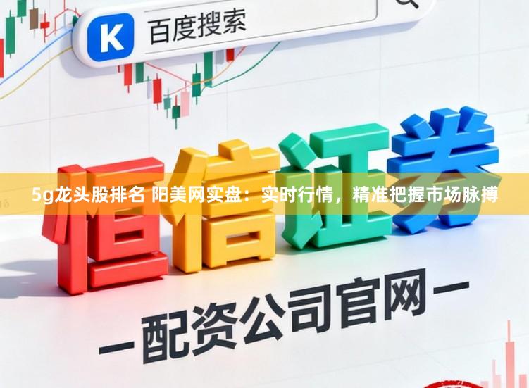 5g龙头股排名 阳美网实盘：实时行情，精准把握市场脉搏