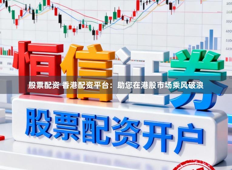 股票配资 香港配资平台：助您在港股市场乘风破浪