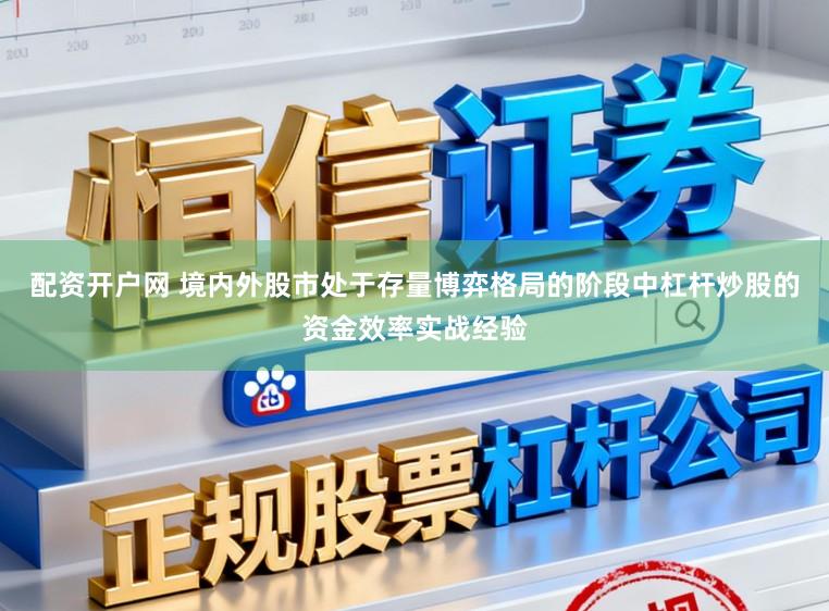 配资开户网 境内外股市处于存量博弈格局的阶段中杠杆炒股的资金效率实战经验