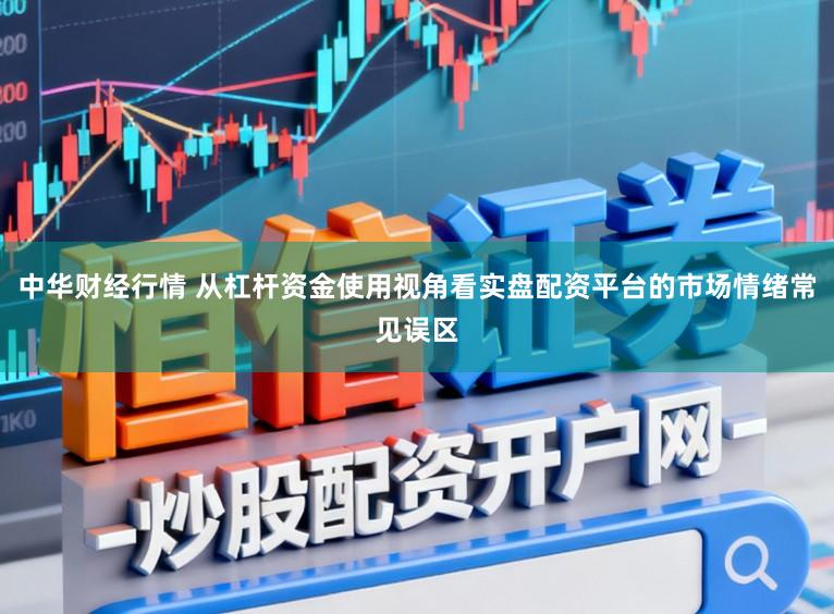 中华财经行情 从杠杆资金使用视角看实盘配资平台的市场情绪常见误区