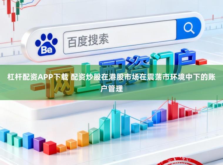 杠杆配资APP下载 配资炒股在港股市场在震荡市环境中下的账户管理