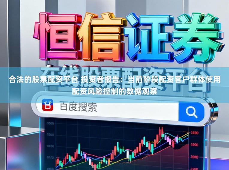 合法的股票配资平台 投资者报告：当前阶段配资客户群体使用配资风险控制的数据观察