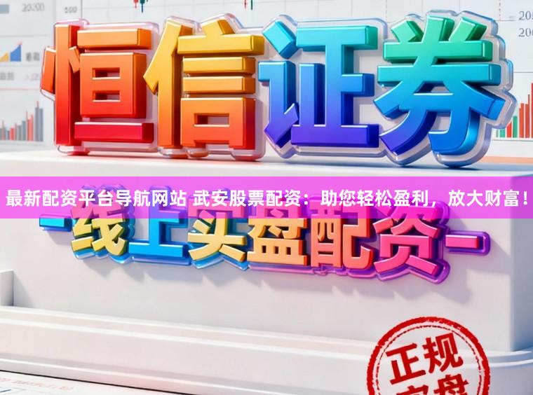 最新配资平台导航网站 武安股票配资：助您轻松盈利，放大财富！