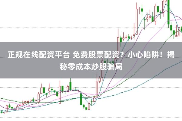 正规在线配资平台 免费股票配资？小心陷阱！揭秘零成本炒股骗局