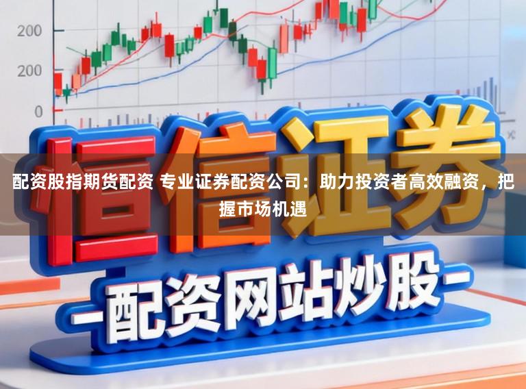配资股指期货配资 专业证券配资公司:助力投资者高效融资,把握市场机遇