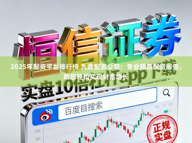 2025年配资平台排行榜 九鼎配资公司:专业股票配资服务,助您轻松实现财富增长