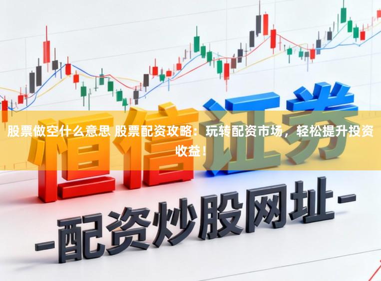 股票做空什么意思 股票配资攻略:玩转配资市场,轻松提升投资收益!