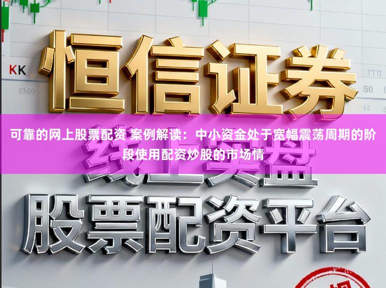 可靠的网上股票配资 案例解读：中小资金处于宽幅震荡周期的阶段使用配资炒股的市场情