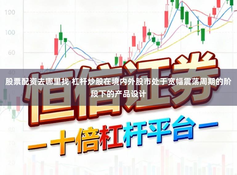 股票配资去哪里找 杠杆炒股在境内外股市处于宽幅震荡周期的阶段下的产品设计