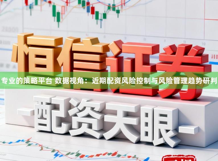 专业的策略平台 数据视角:近期配资风险控制与风险管理趋势研判