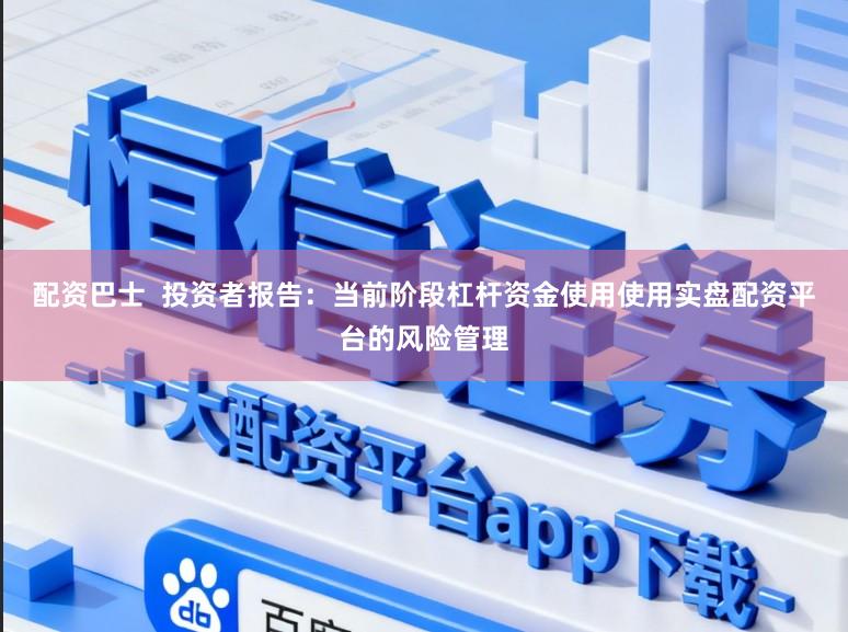 配资巴士  投资者报告：当前阶段杠杆资金使用使用实盘配资平台的风险管理