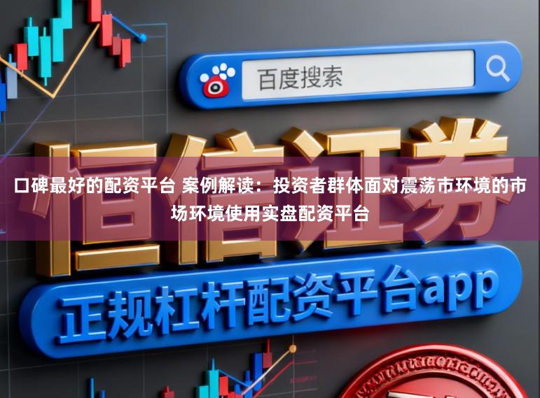口碑最好的配资平台 案例解读:投资者群体面对震荡市环境的市场环境使用实盘配资平台