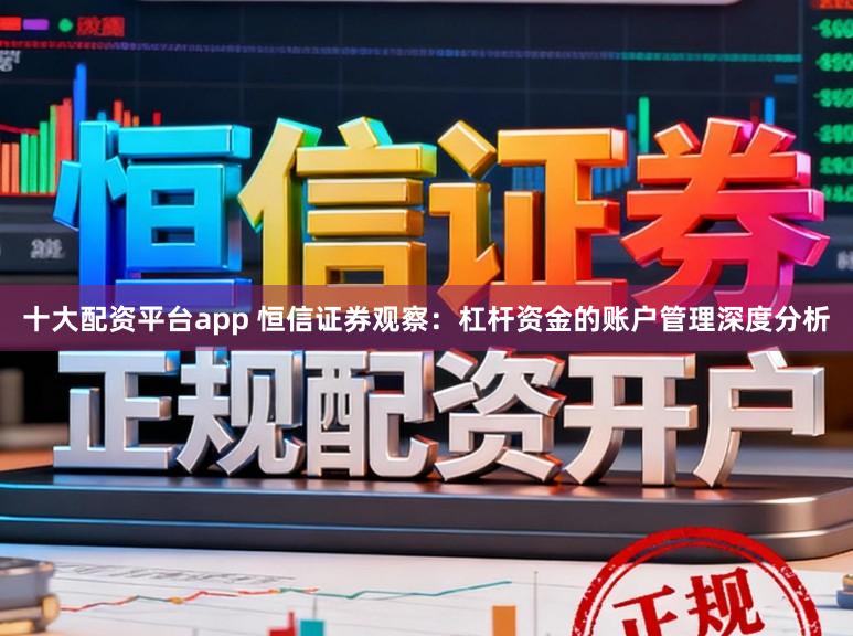 十大配资平台app 恒信证券观察：杠杆资金的账户管理深度分析