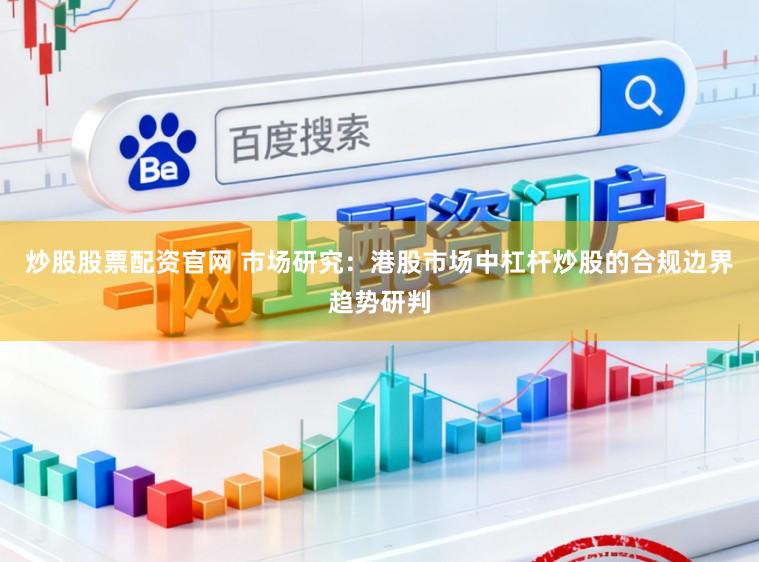 炒股股票配资官网 市场研究：港股市场中杠杆炒股的合规边界趋势研判